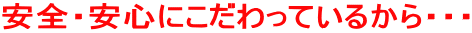 安全・安心にこだわっているから・・・